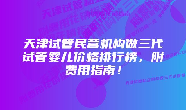 天津试管民营机构做三代试管婴儿价格排行榜，附费用指南！