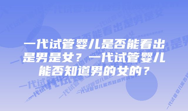 一代试管婴儿是否能看出是男是女？一代试管婴儿能否知道男的女的？