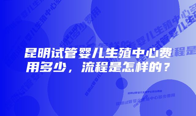 昆明试管婴儿生殖中心费用多少，流程是怎样的？