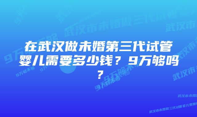 在武汉做未婚第三代试管婴儿需要多少钱？9万够吗？