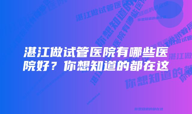 湛江做试管医院有哪些医院好？你想知道的都在这