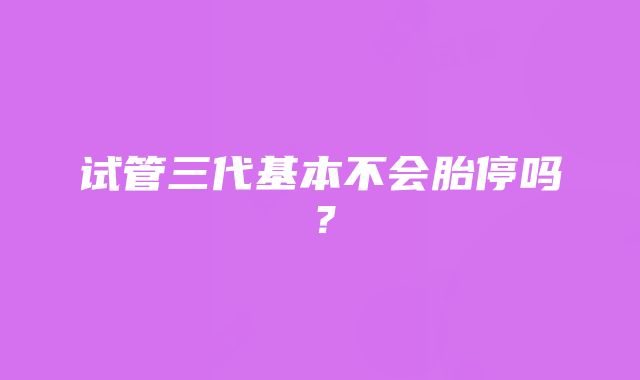 试管三代基本不会胎停吗？