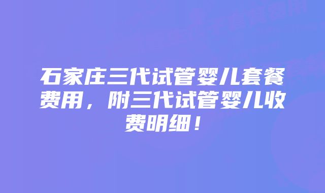 石家庄三代试管婴儿套餐费用，附三代试管婴儿收费明细！