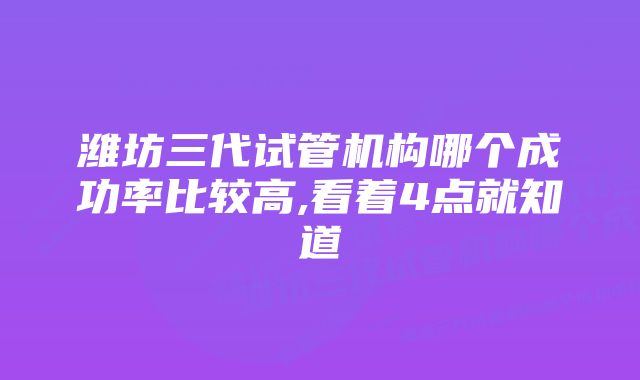 潍坊三代试管机构哪个成功率比较高,看着4点就知道