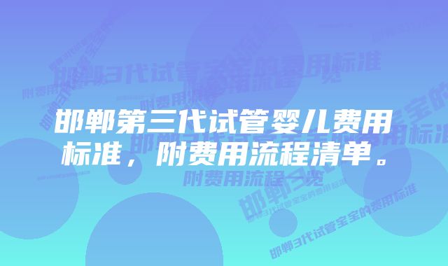 邯郸第三代试管婴儿费用标准，附费用流程清单。