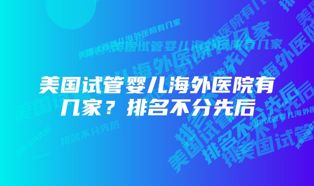 美国试管婴儿海外医院有几家？排名不分先后