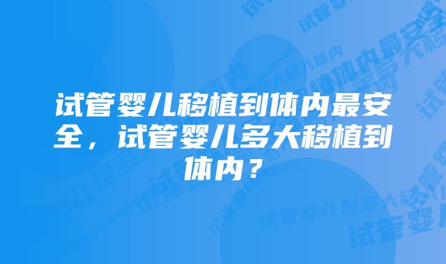 试管婴儿移植到体内最安全，试管婴儿多大移植到体内？