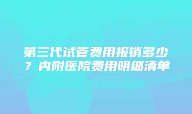 第三代试管费用报销多少？内附医院费用明细清单