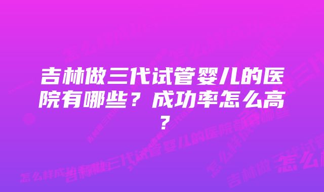 吉林做三代试管婴儿的医院有哪些？成功率怎么高？