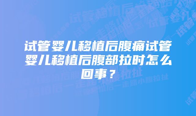 试管婴儿移植后腹痛试管婴儿移植后腹部拉时怎么回事？