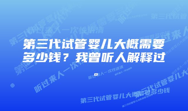 第三代试管婴儿大概需要多少钱？我曾听人解释过。