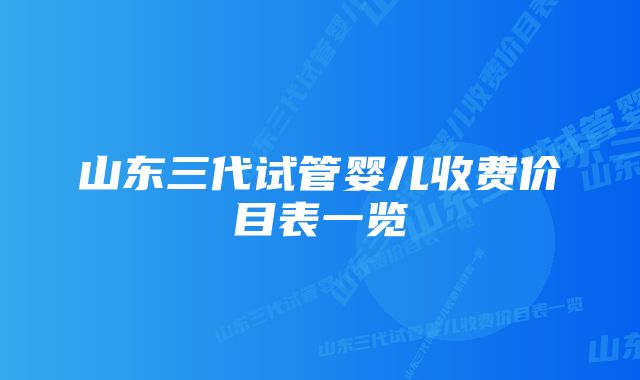 山东三代试管婴儿收费价目表一览