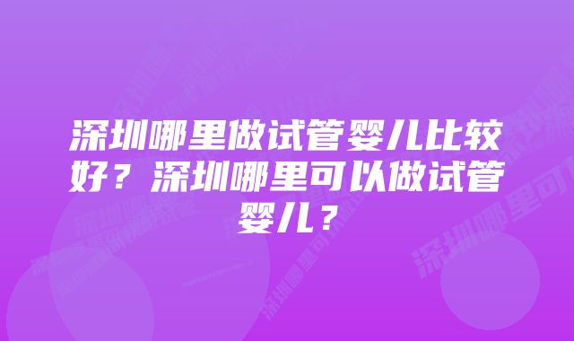 深圳哪里做试管婴儿比较好？深圳哪里可以做试管婴儿？