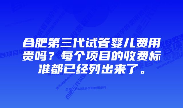 合肥第三代试管婴儿费用贵吗？每个项目的收费标准都已经列出来了。