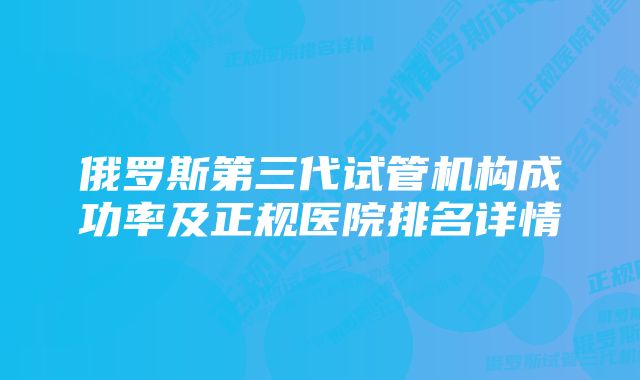 俄罗斯第三代试管机构成功率及正规医院排名详情