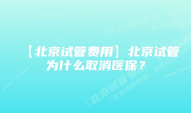 【北京试管费用】北京试管为什么取消医保？