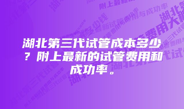 湖北第三代试管成本多少？附上最新的试管费用和成功率。