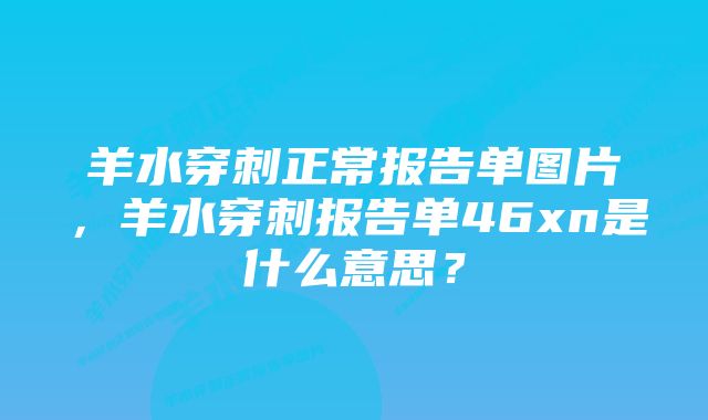 羊水穿刺正常报告单图片，羊水穿刺报告单46xn是什么意思？