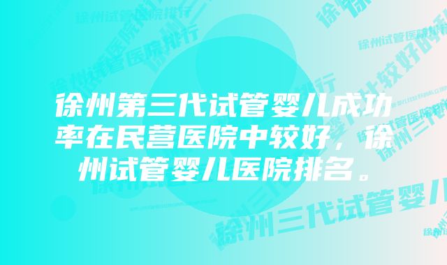 徐州第三代试管婴儿成功率在民营医院中较好，徐州试管婴儿医院排名。