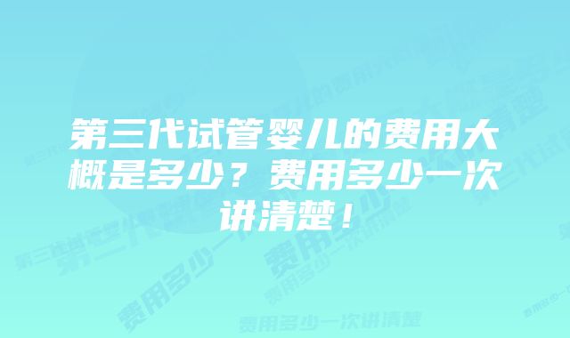 第三代试管婴儿的费用大概是多少？费用多少一次讲清楚！