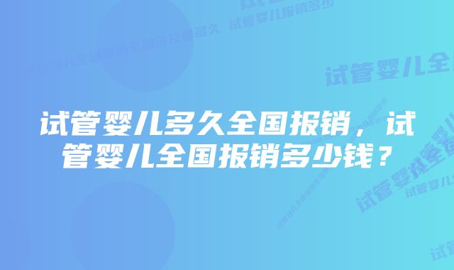 试管婴儿多久全国报销，试管婴儿全国报销多少钱？