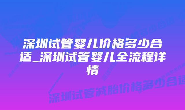 深圳试管婴儿价格多少合适_深圳试管婴儿全流程详情