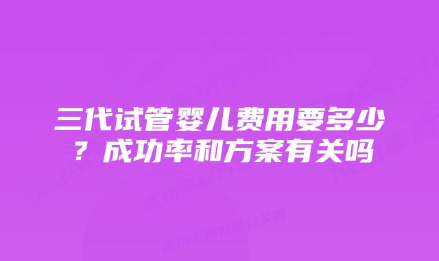 三代试管婴儿费用要多少？成功率和方案有关吗