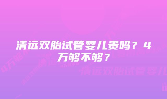 清远双胎试管婴儿贵吗？4万够不够？