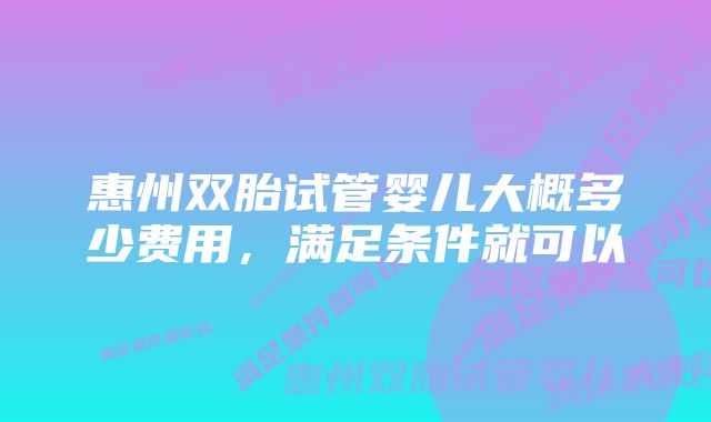 惠州双胎试管婴儿大概多少费用，满足条件就可以