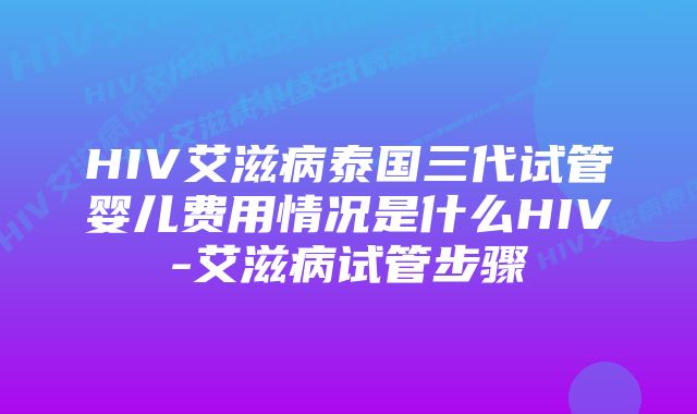 HIV艾滋病泰国三代试管婴儿费用情况是什么HIV-艾滋病试管步骤