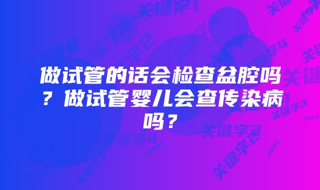 做试管的话会检查盆腔吗？做试管婴儿会查传染病吗？