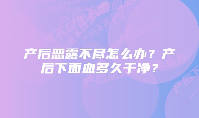 产后恶露不尽怎么办？产后下面血多久干净？