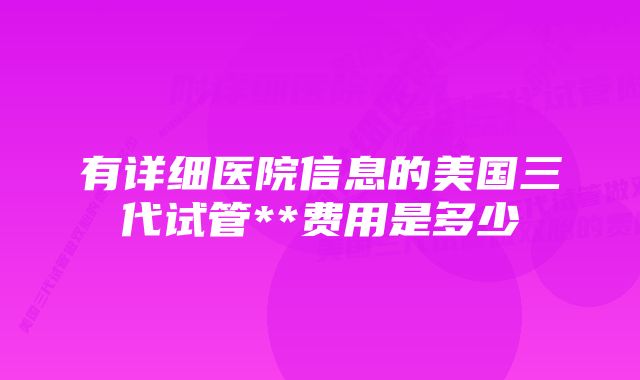 有详细医院信息的美国三代试管**费用是多少