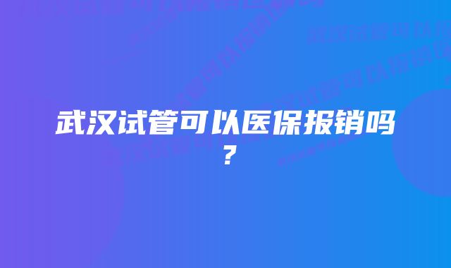 武汉试管可以医保报销吗？