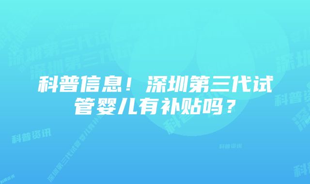 科普信息！深圳第三代试管婴儿有补贴吗？