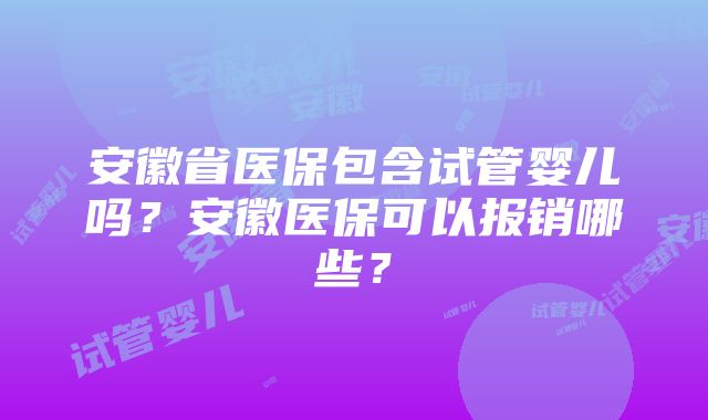 安徽省医保包含试管婴儿吗？安徽医保可以报销哪些？