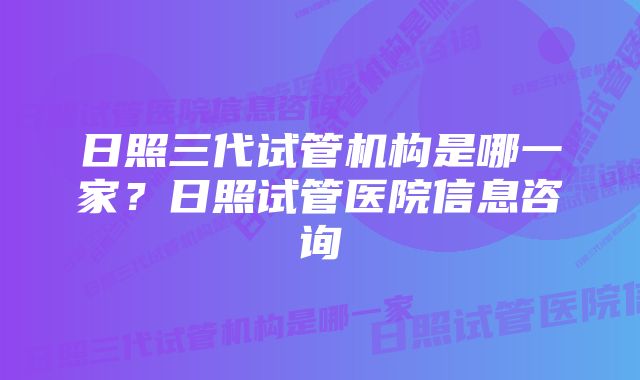 日照三代试管机构是哪一家？日照试管医院信息咨询