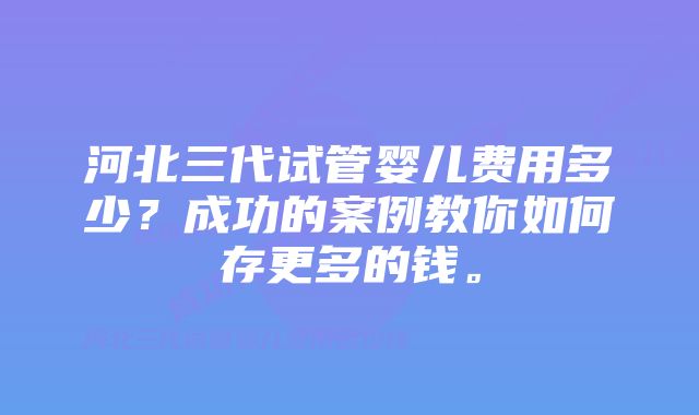 河北三代试管婴儿费用多少？成功的案例教你如何存更多的钱。