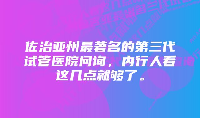 佐治亚州最著名的第三代试管医院问询，内行人看这几点就够了。