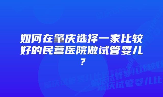 如何在肇庆选择一家比较好的民营医院做试管婴儿？