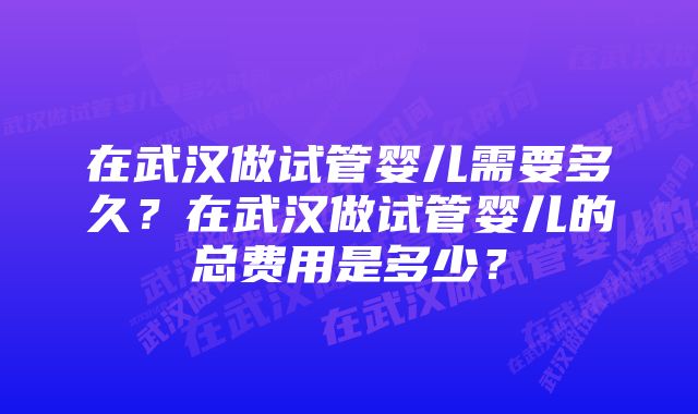 在武汉做试管婴儿需要多久？在武汉做试管婴儿的总费用是多少？