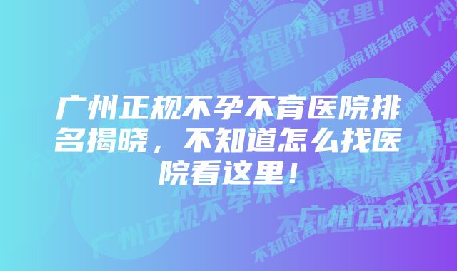 广州正规不孕不育医院排名揭晓，不知道怎么找医院看这里！