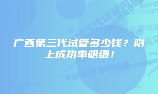 广西第三代试管多少钱？附上成功率明细！