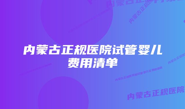 内蒙古正规医院试管婴儿费用清单