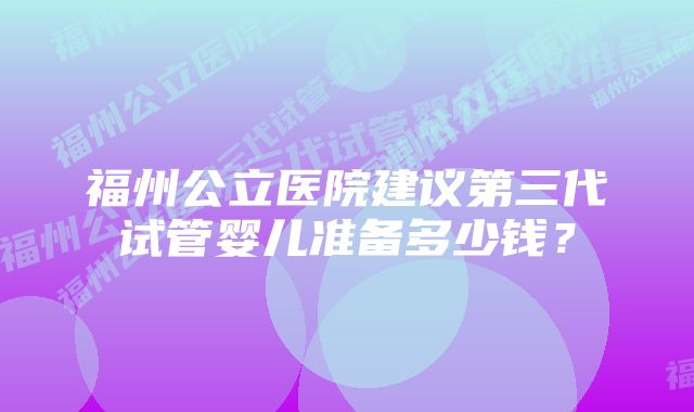 福州公立医院建议第三代试管婴儿准备多少钱？