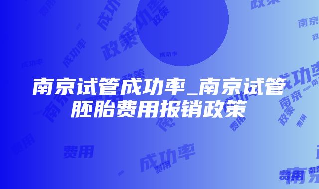 南京试管成功率_南京试管胚胎费用报销政策