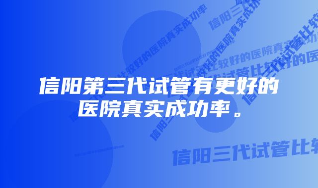 信阳第三代试管有更好的医院真实成功率。