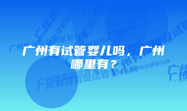 广州有试管婴儿吗，广州哪里有？