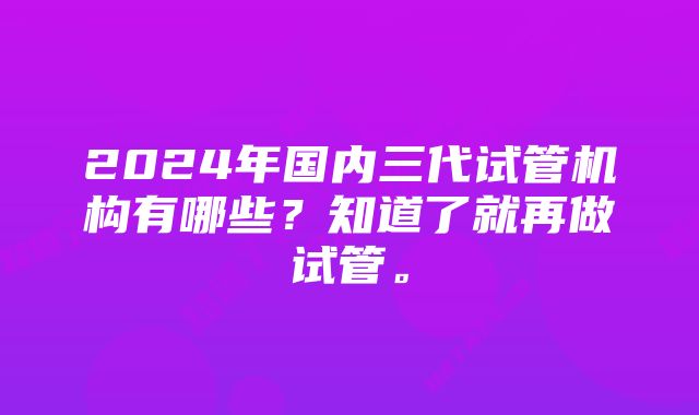 2024年国内三代试管机构有哪些？知道了就再做试管。