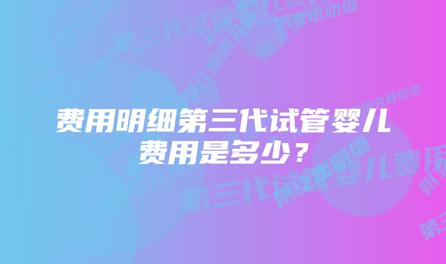 费用明细第三代试管婴儿费用是多少？